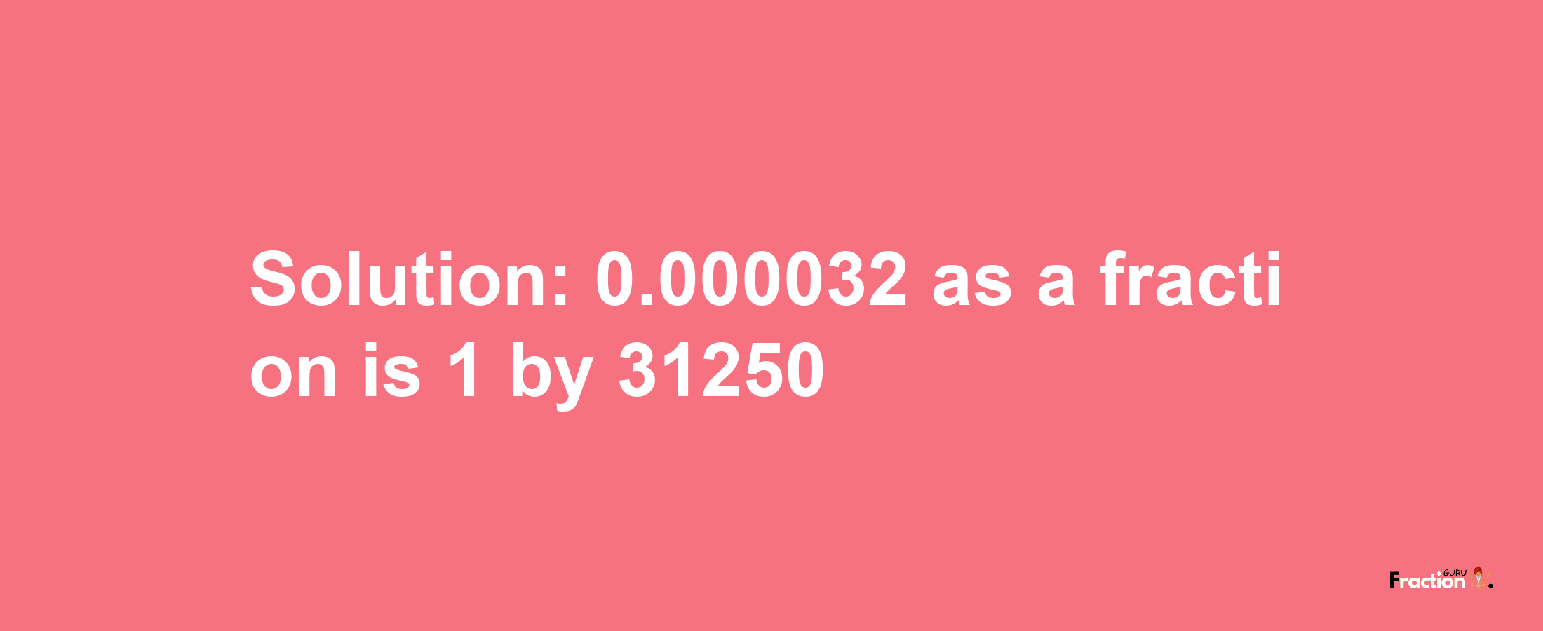 Solution:0.000032 as a fraction is 1/31250