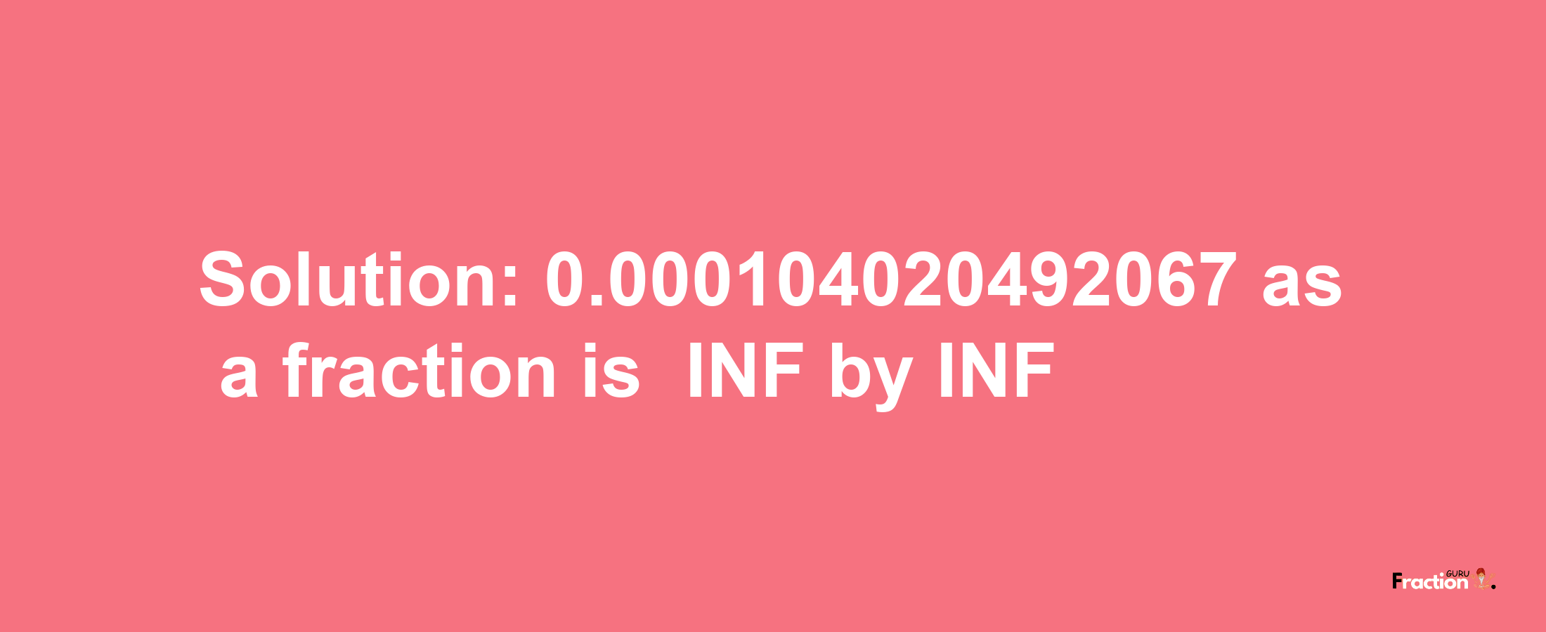 Solution:-0.000104020492067 as a fraction is -INF/INF