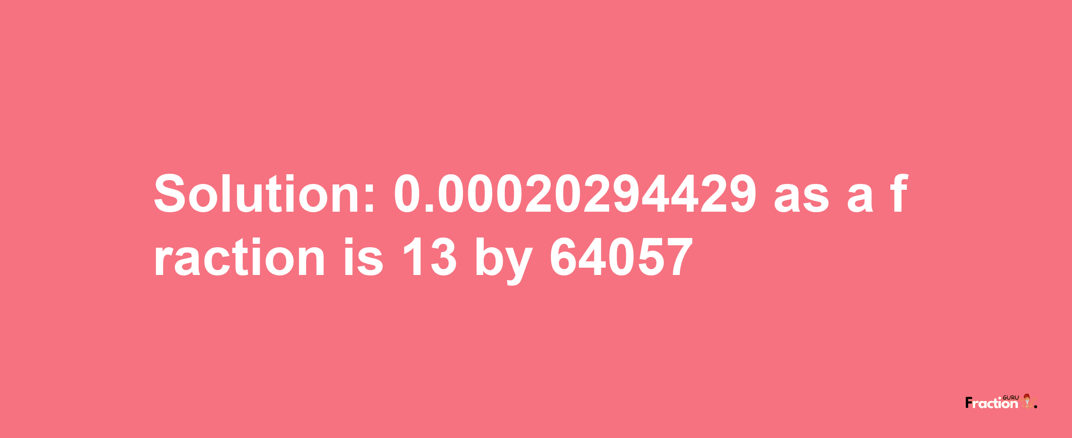 Solution:0.00020294429 as a fraction is 13/64057