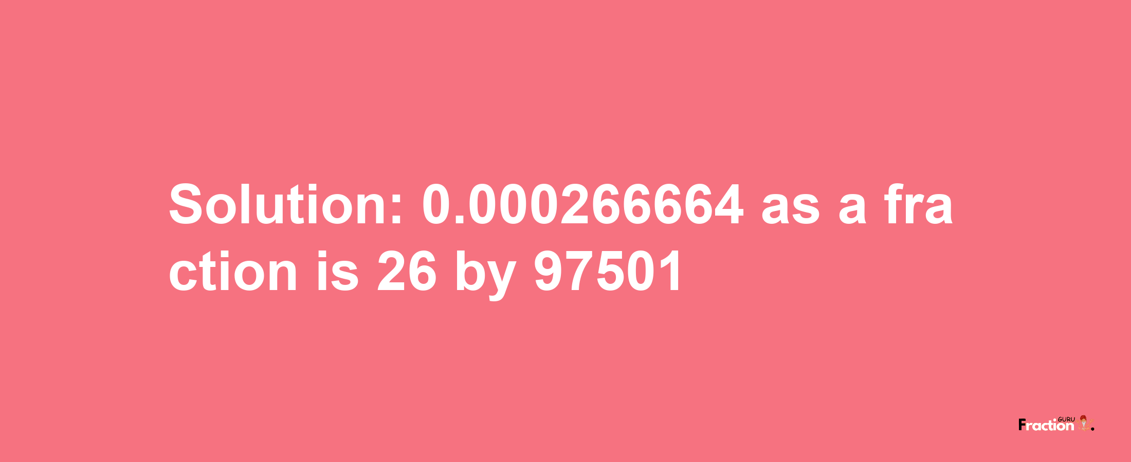 Solution:0.000266664 as a fraction is 26/97501