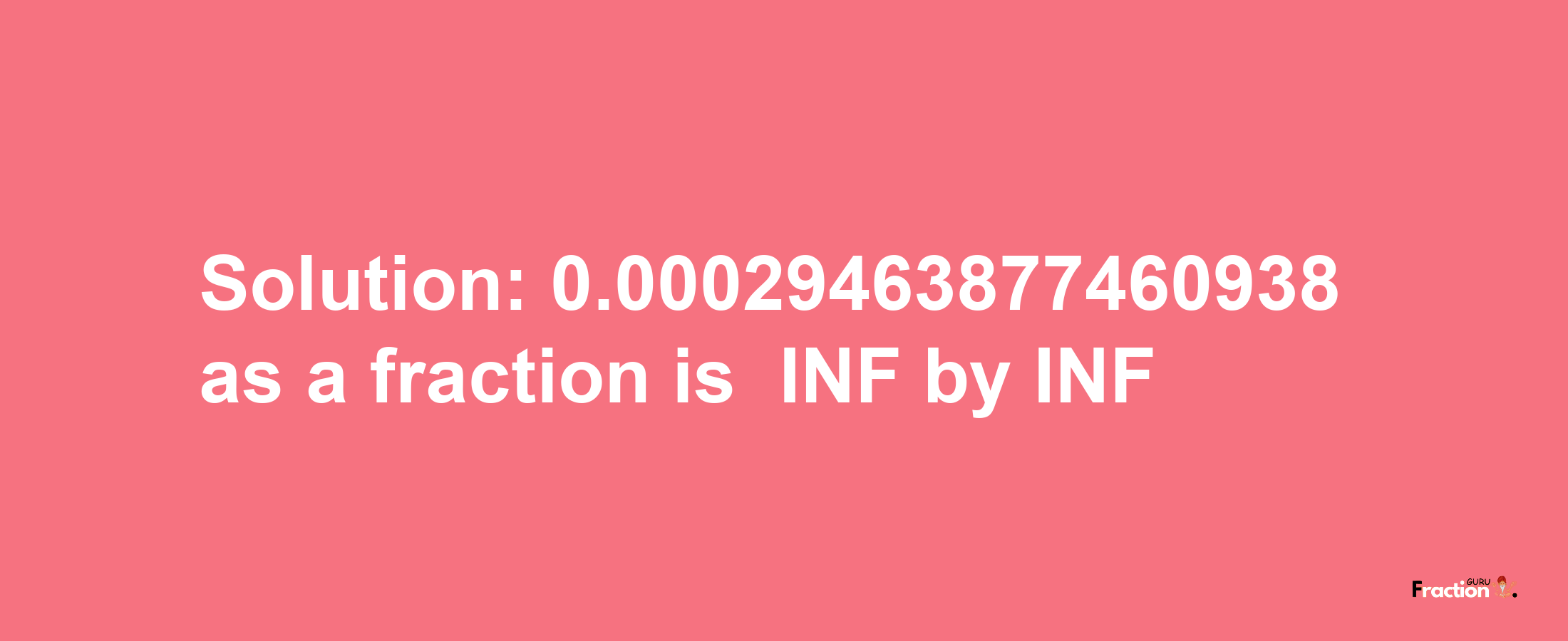 Solution:-0.00029463877460938 as a fraction is -INF/INF