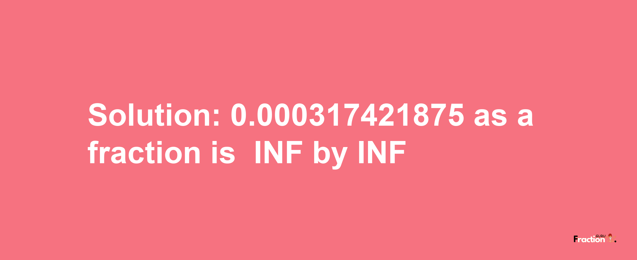 Solution:-0.000317421875 as a fraction is -INF/INF