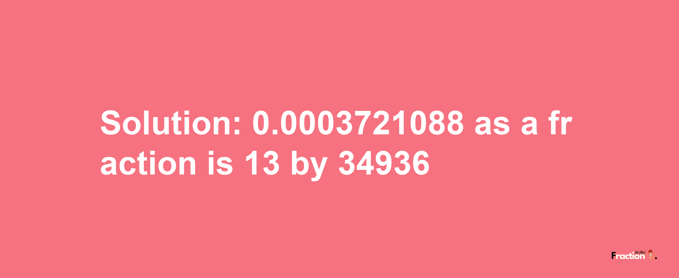 Solution:0.0003721088 as a fraction is 13/34936