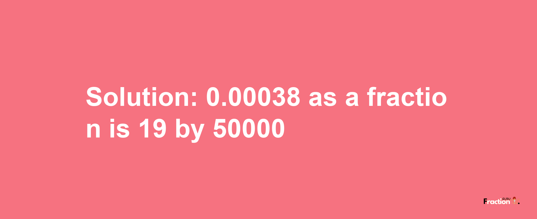 Solution:0.00038 as a fraction is 19/50000