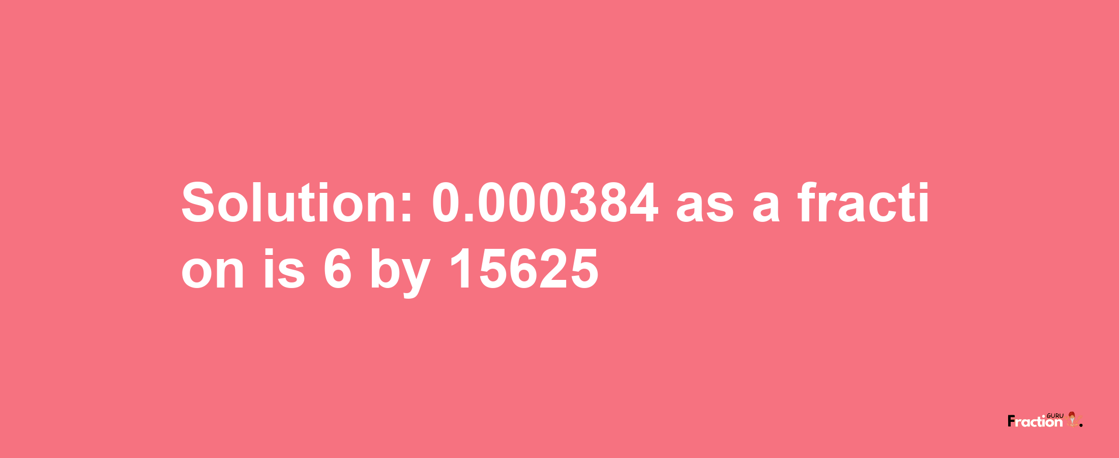 Solution:0.000384 as a fraction is 6/15625