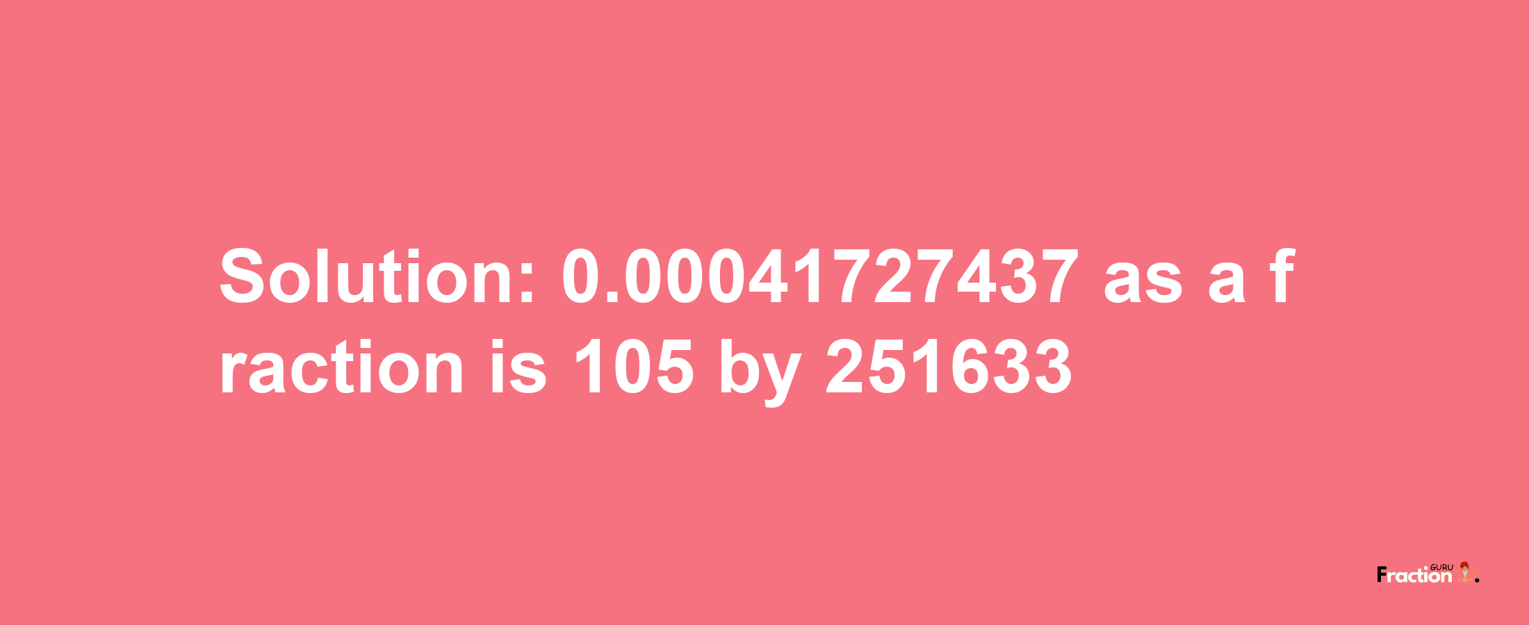 Solution:0.00041727437 as a fraction is 105/251633