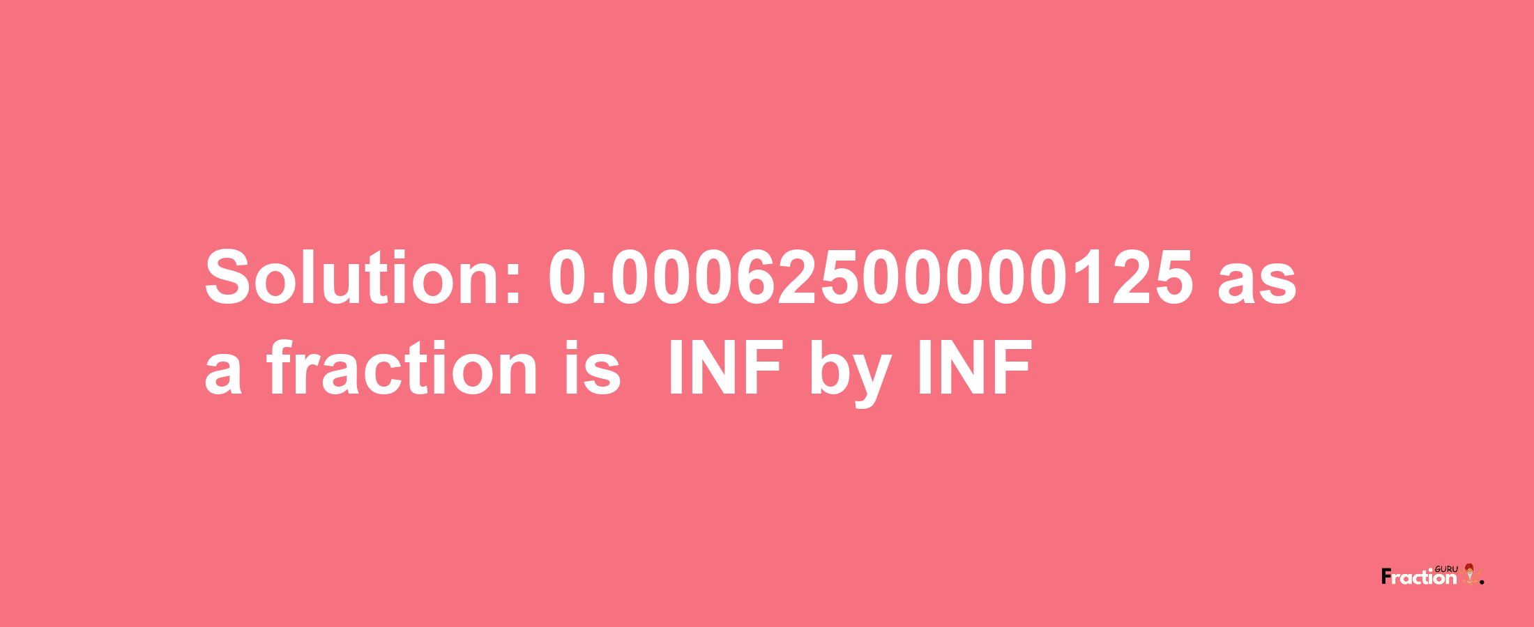 Solution:-0.00062500000125 as a fraction is -INF/INF