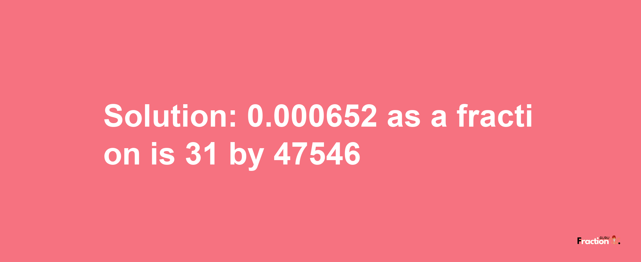 Solution:0.000652 as a fraction is 31/47546