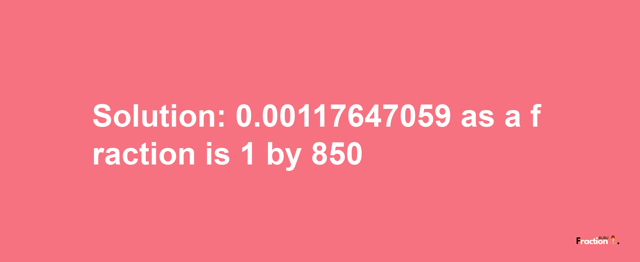 Solution:0.00117647059 as a fraction is 1/850