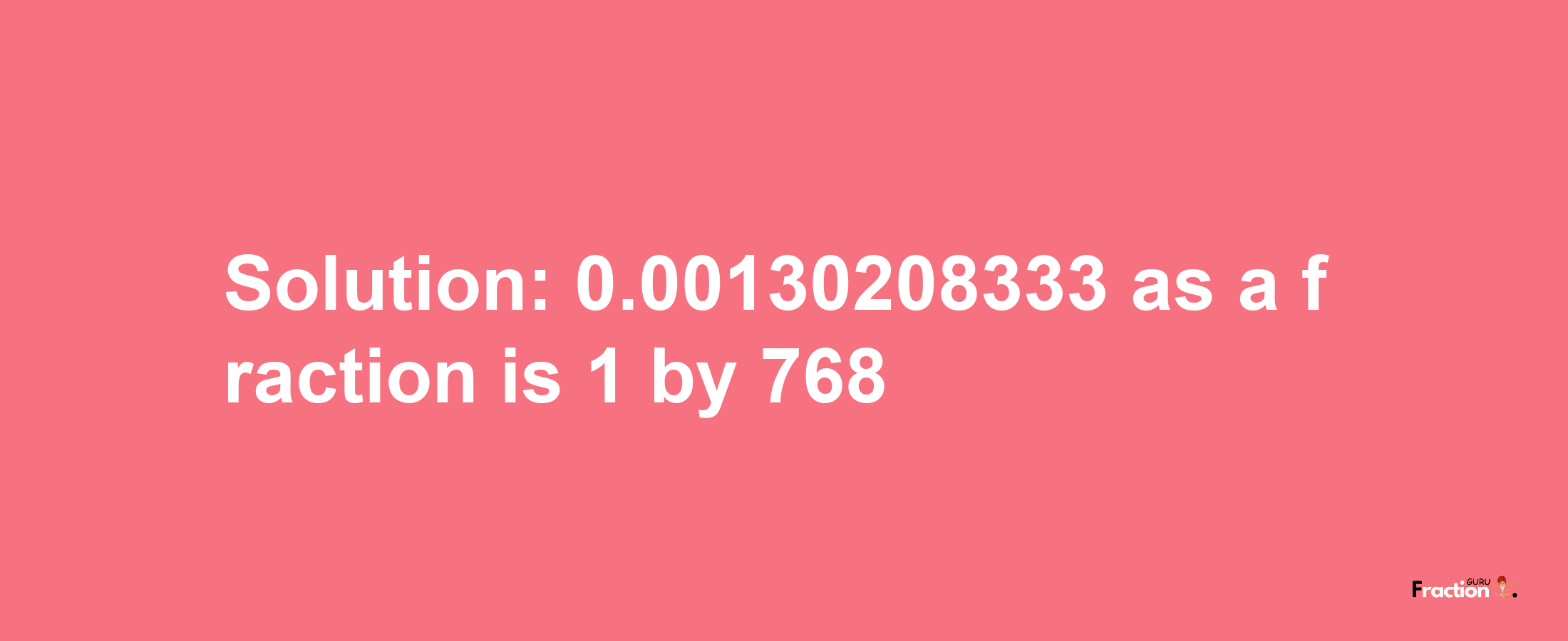 Solution:0.00130208333 as a fraction is 1/768