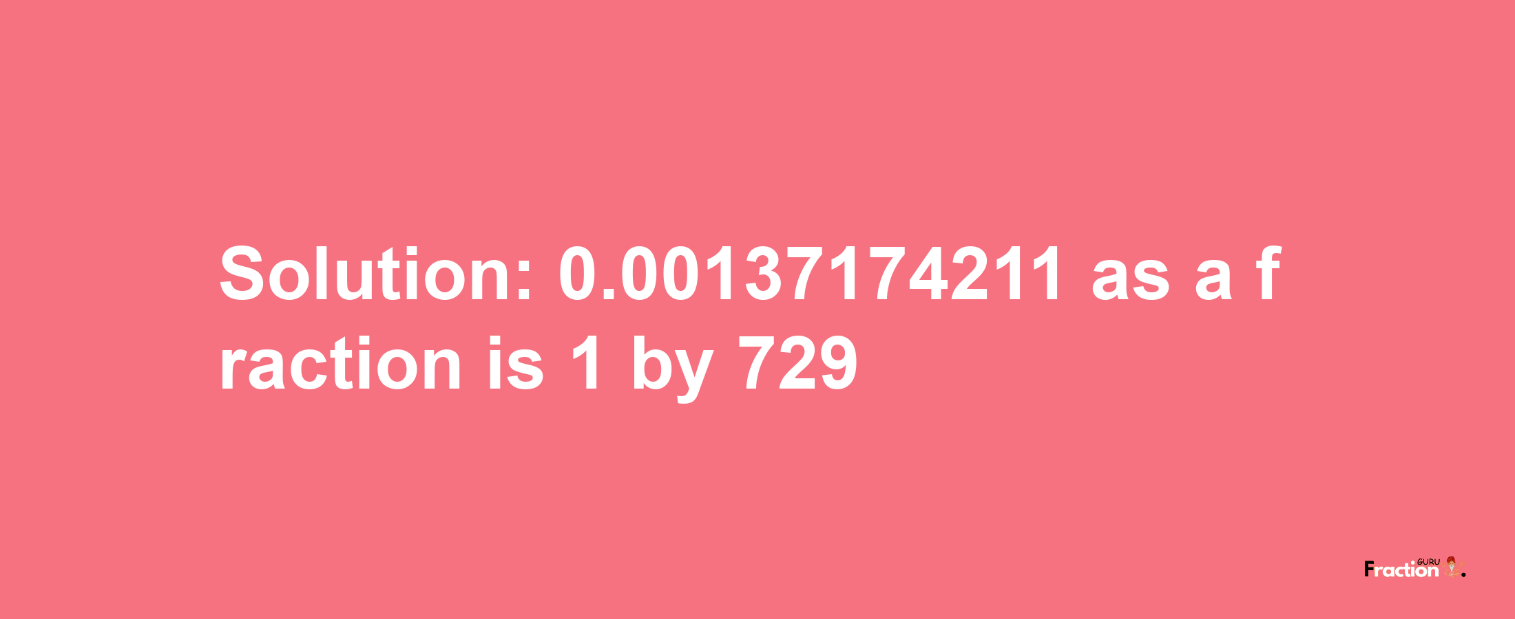 Solution:0.00137174211 as a fraction is 1/729