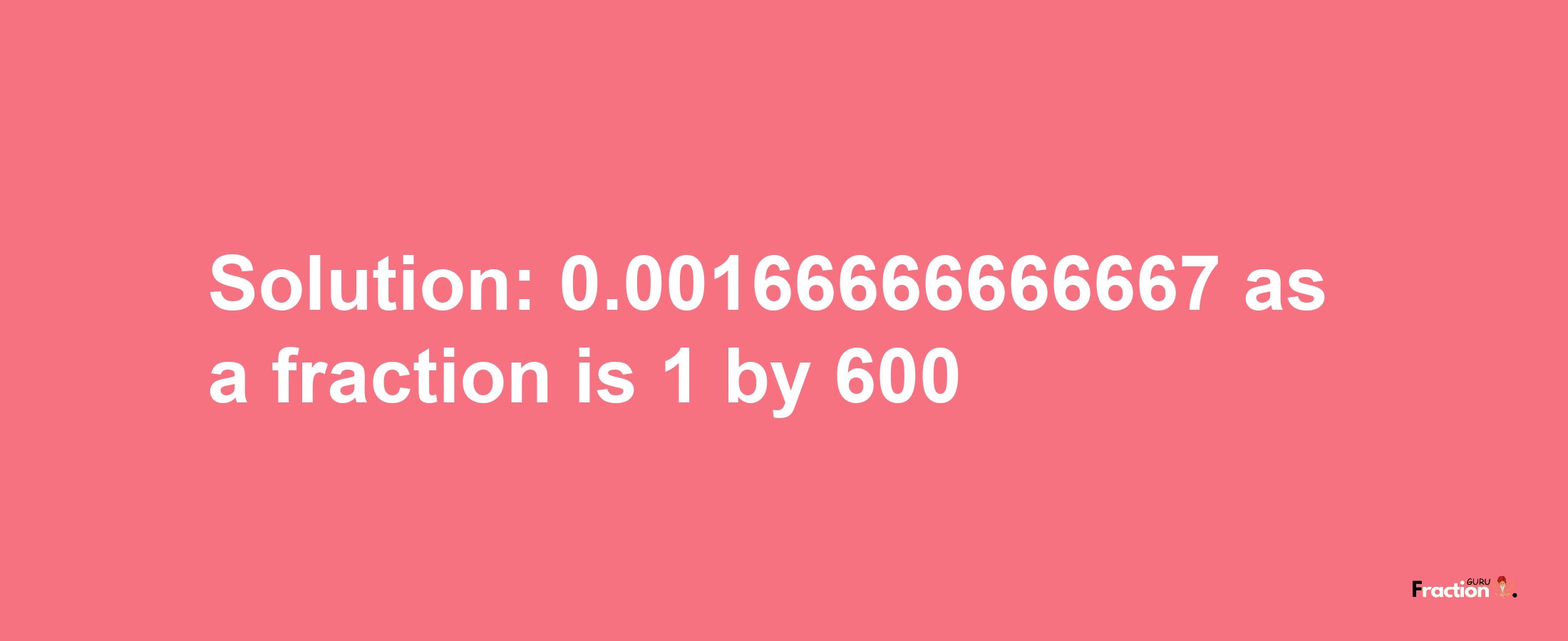 Solution:0.00166666666667 as a fraction is 1/600