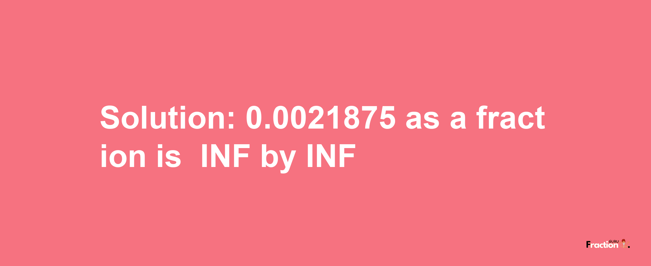 Solution:-0.0021875 as a fraction is -INF/INF