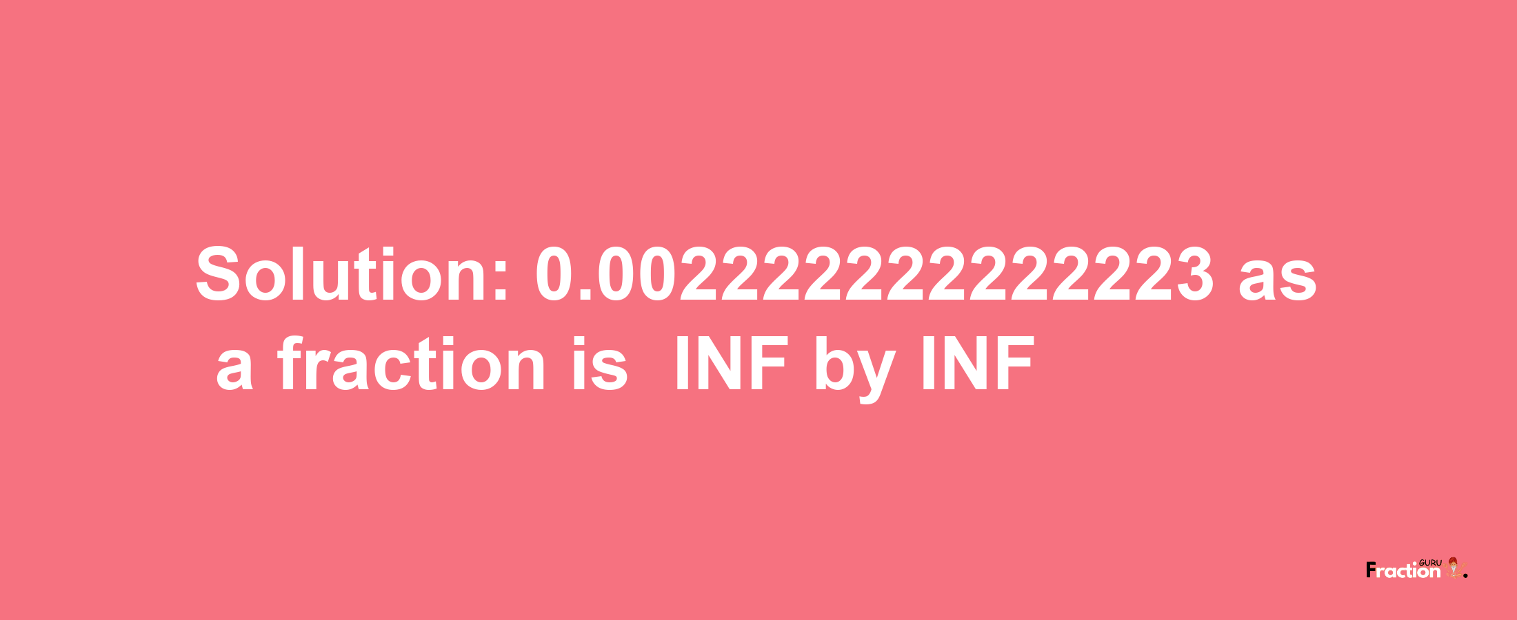 Solution:-0.002222222222223 as a fraction is -INF/INF