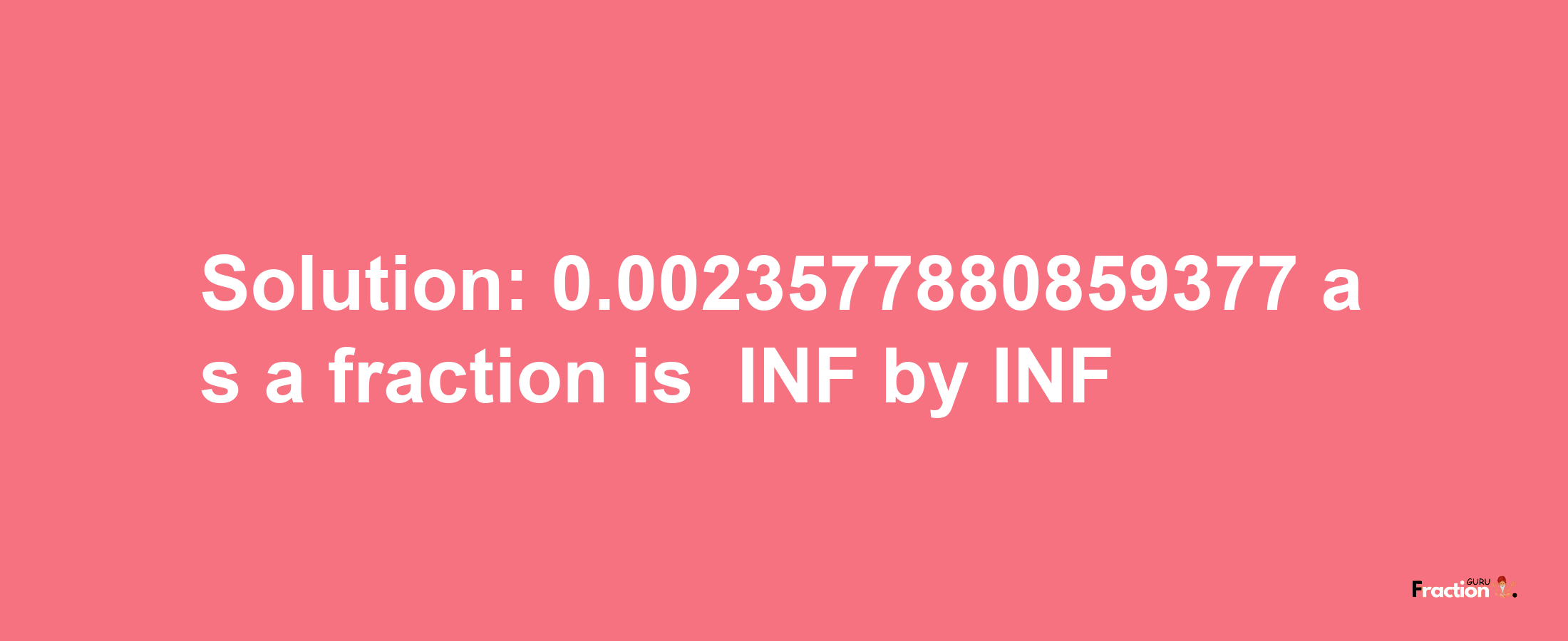 Solution:-0.0023577880859377 as a fraction is -INF/INF