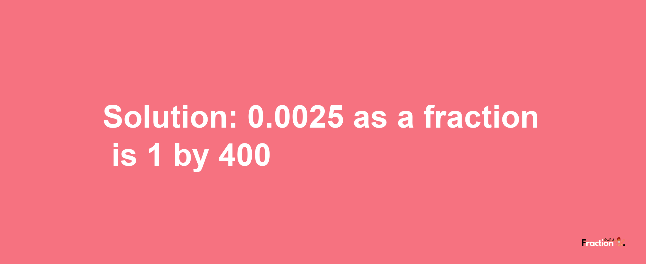 Solution:0.0025 as a fraction is 1/400