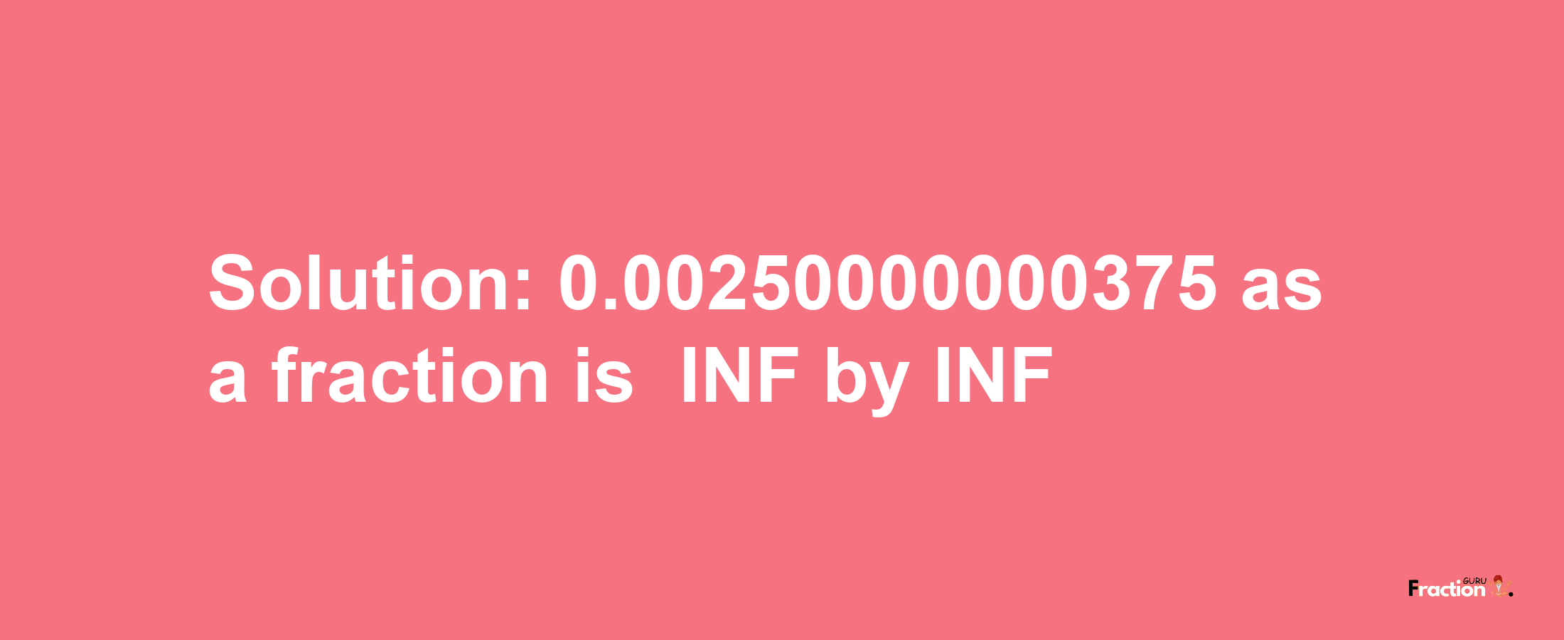 Solution:-0.00250000000375 as a fraction is -INF/INF