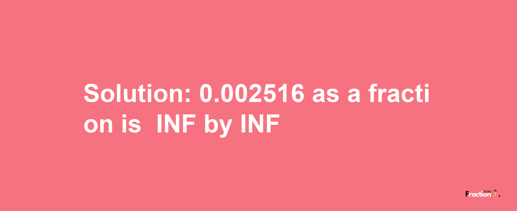 Solution:-0.002516 as a fraction is -INF/INF