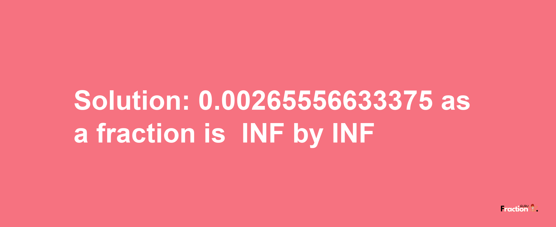 Solution:-0.00265556633375 as a fraction is -INF/INF