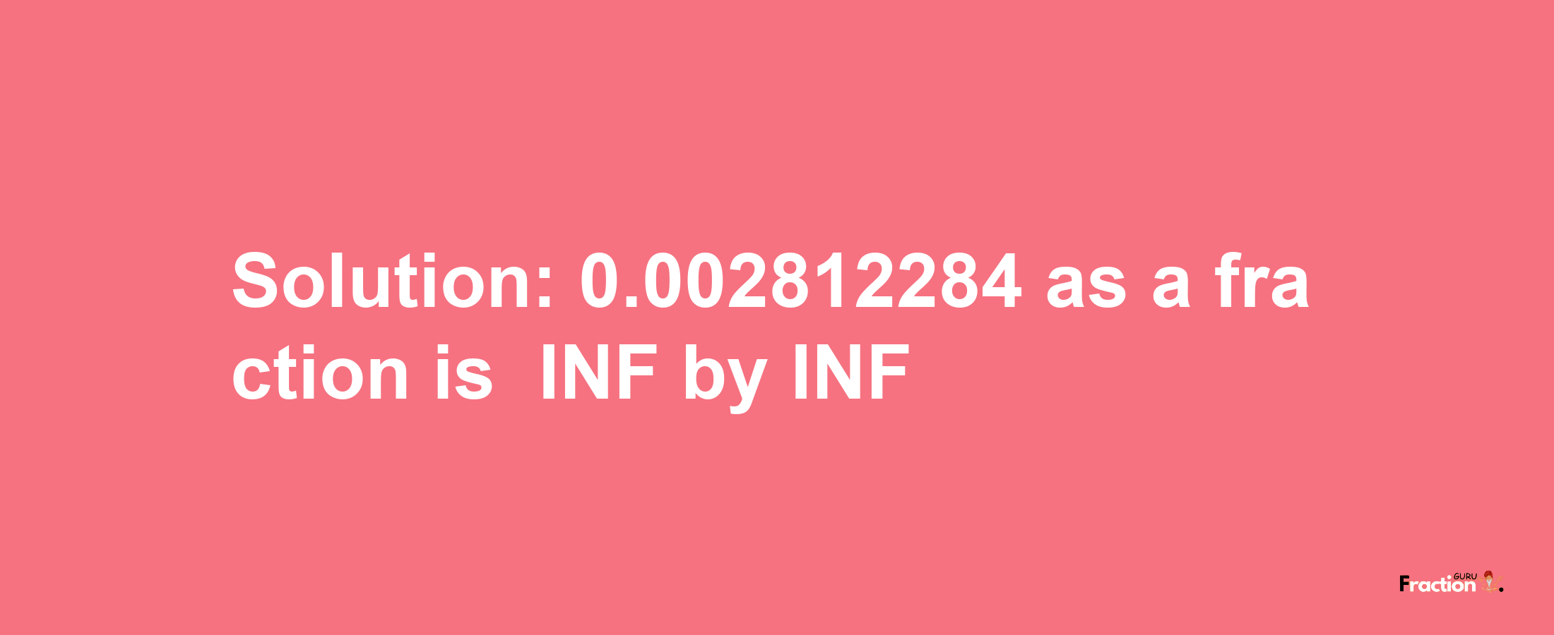 Solution:-0.002812284 as a fraction is -INF/INF