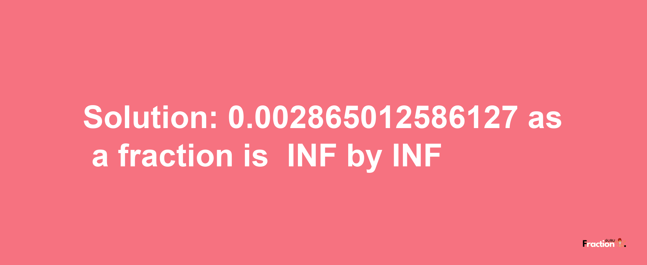 Solution:-0.002865012586127 as a fraction is -INF/INF