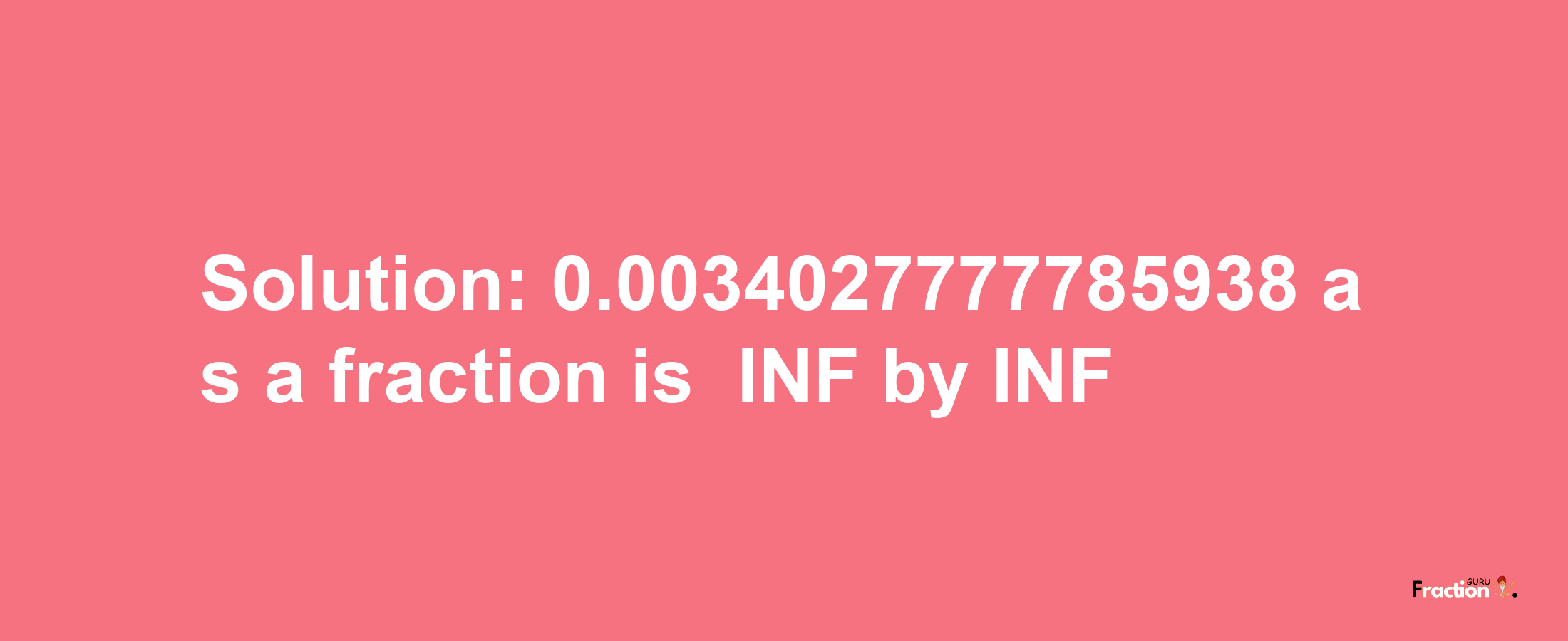 Solution:-0.0034027777785938 as a fraction is -INF/INF