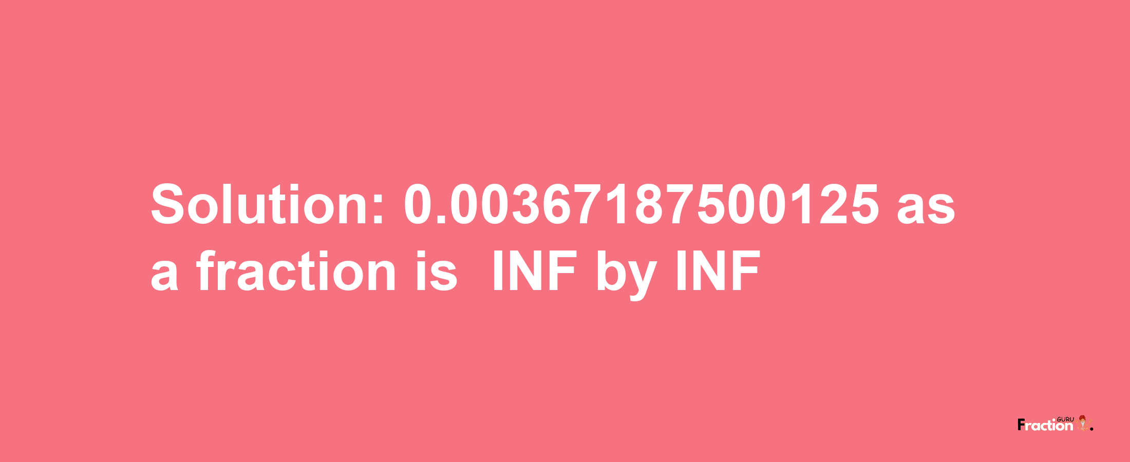 Solution:-0.00367187500125 as a fraction is -INF/INF