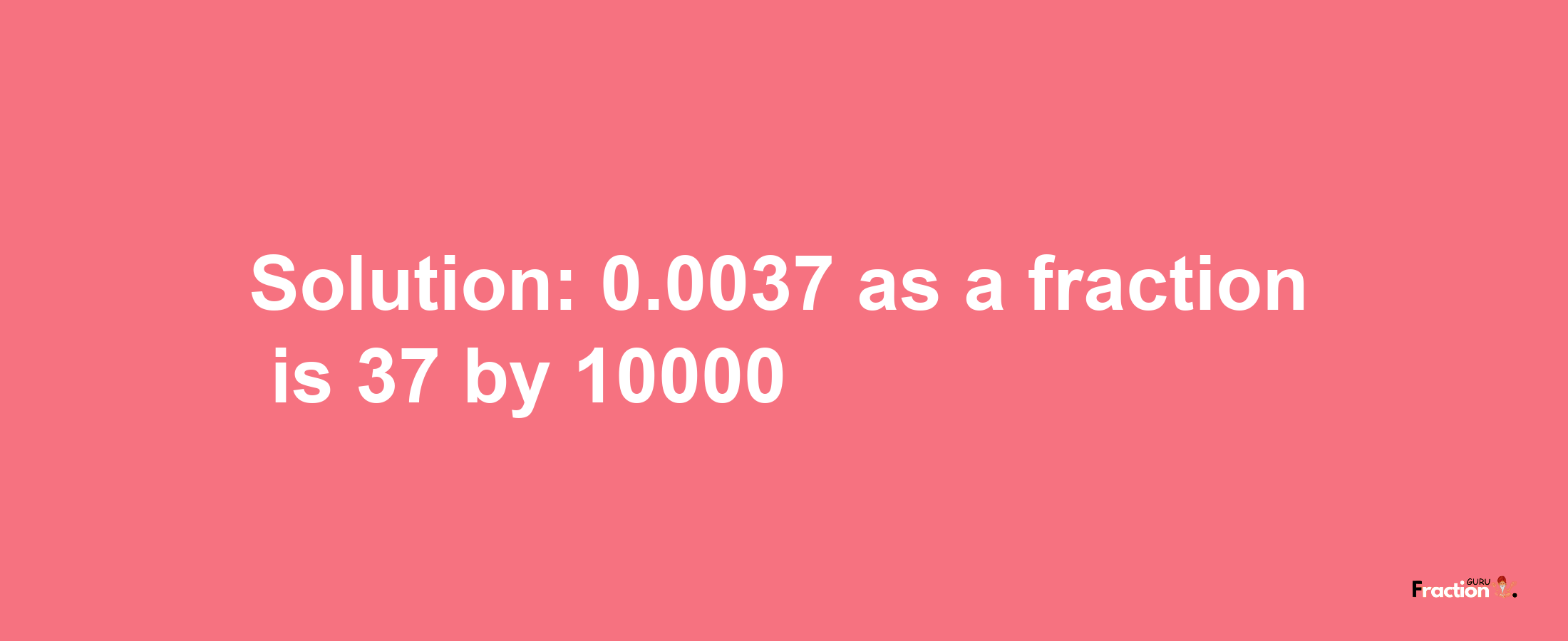 Solution:0.0037 as a fraction is 37/10000