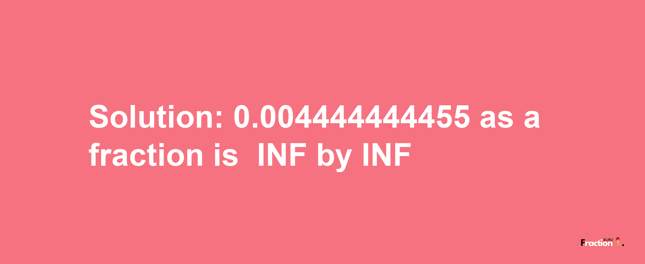 Solution:-0.004444444455 as a fraction is -INF/INF