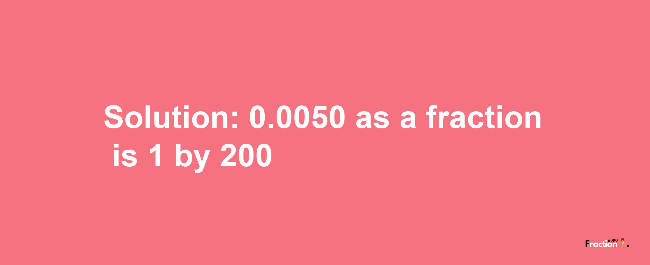 Solution:0.0050 as a fraction is 1/200