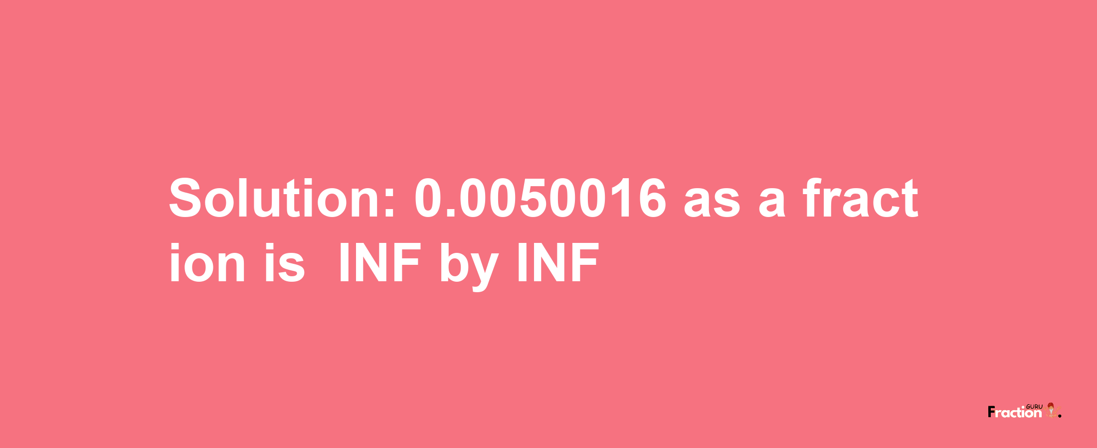 Solution:-0.0050016 as a fraction is -INF/INF