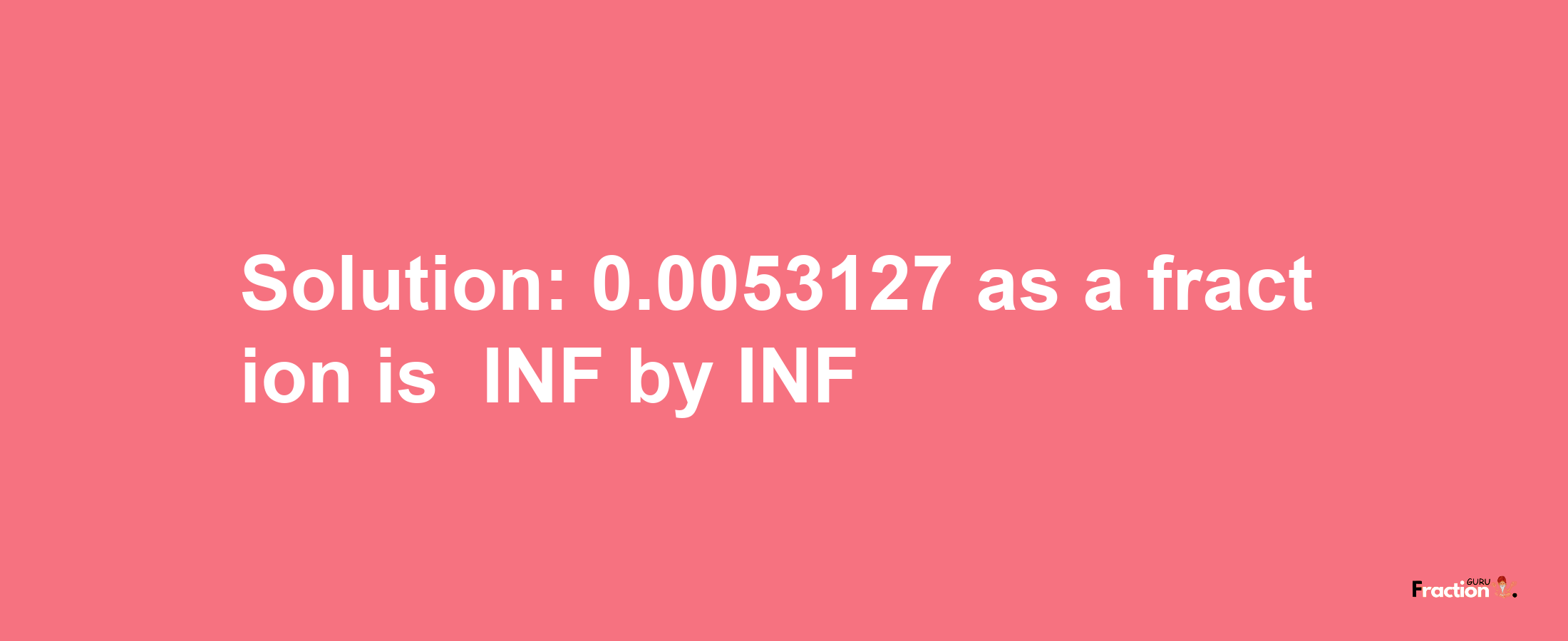 Solution:-0.0053127 as a fraction is -INF/INF