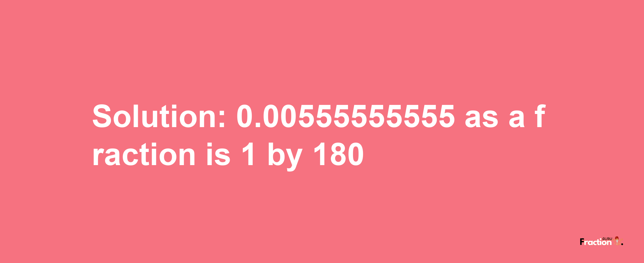 Solution:0.00555555555 as a fraction is 1/180