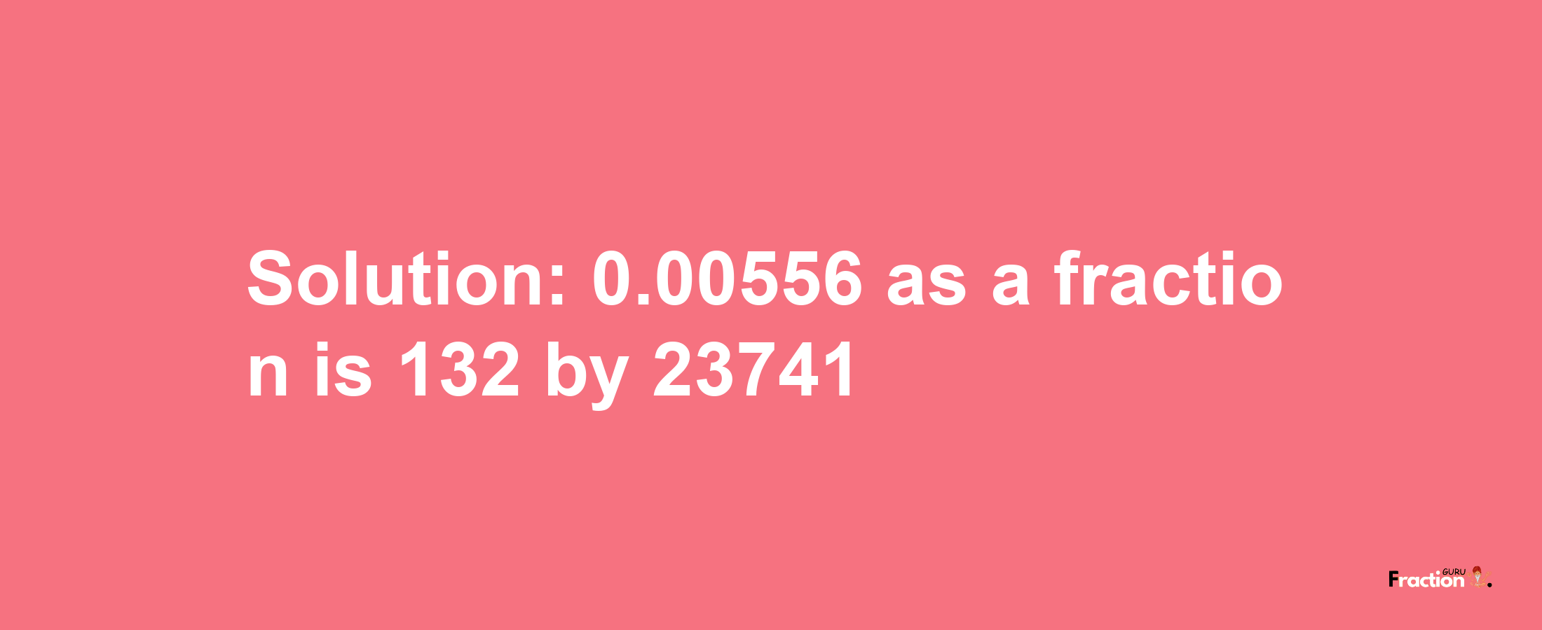 Solution:0.00556 as a fraction is 132/23741