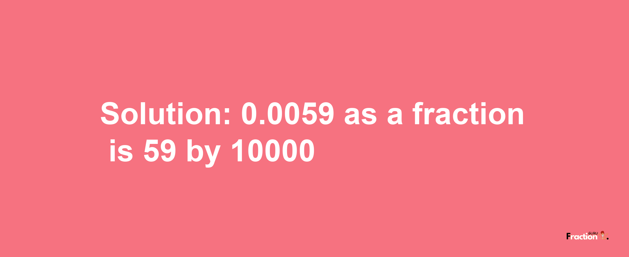 Solution:0.0059 as a fraction is 59/10000