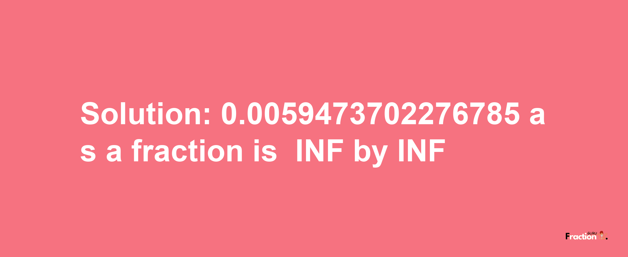 Solution:-0.0059473702276785 as a fraction is -INF/INF