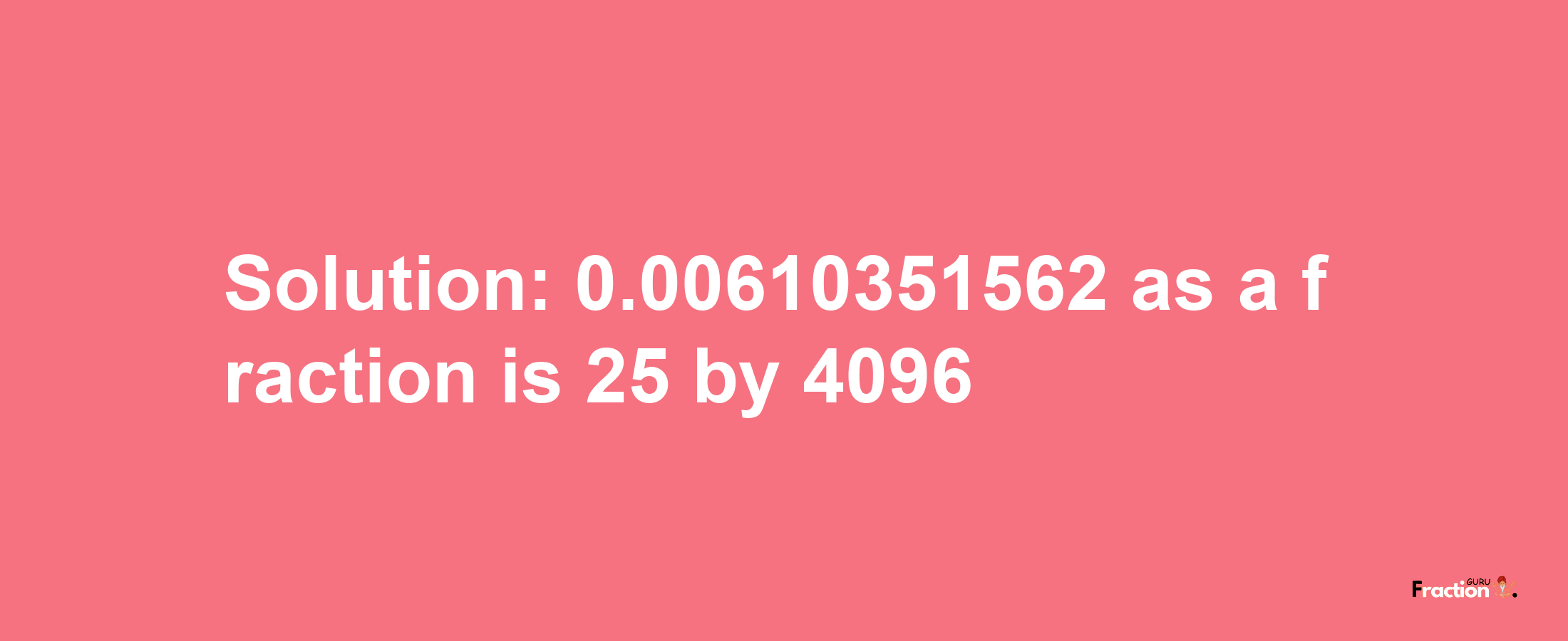 Solution:0.00610351562 as a fraction is 25/4096