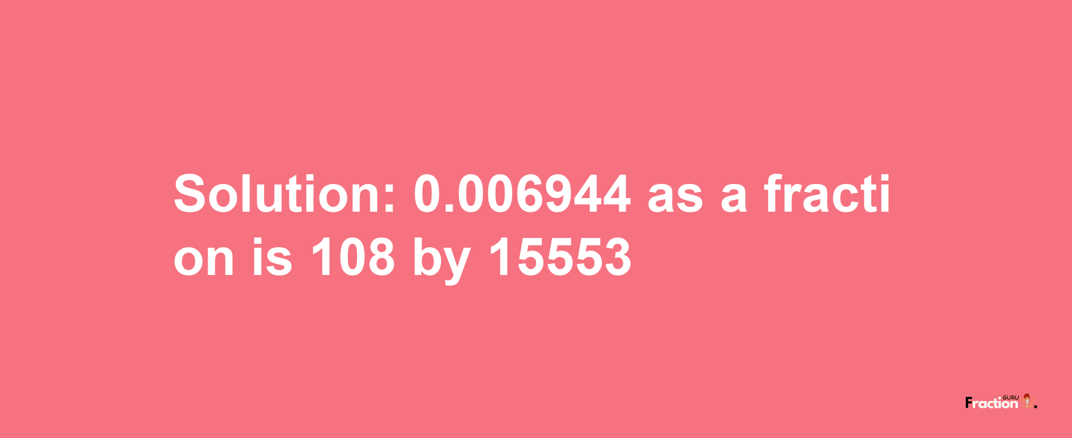 Solution:0.006944 as a fraction is 108/15553