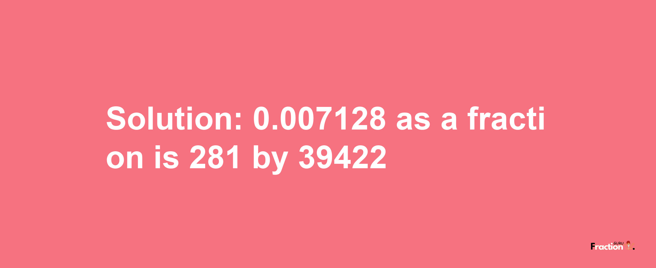 Solution:0.007128 as a fraction is 281/39422