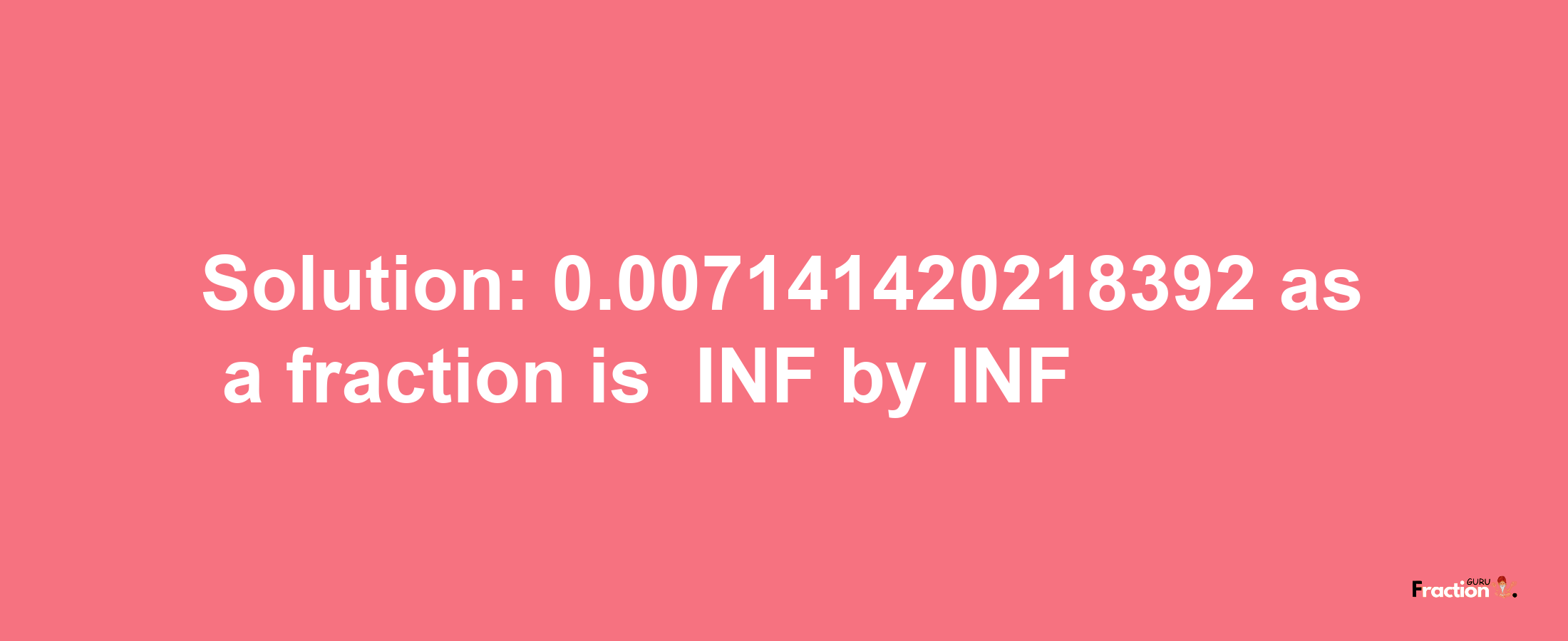 Solution:-0.007141420218392 as a fraction is -INF/INF