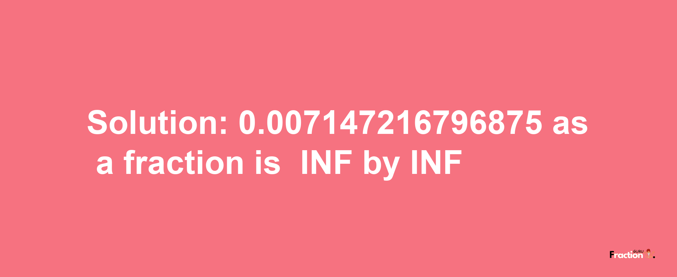 Solution:-0.007147216796875 as a fraction is -INF/INF