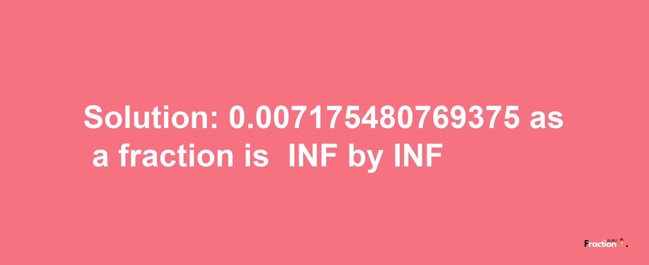 Solution:-0.007175480769375 as a fraction is -INF/INF