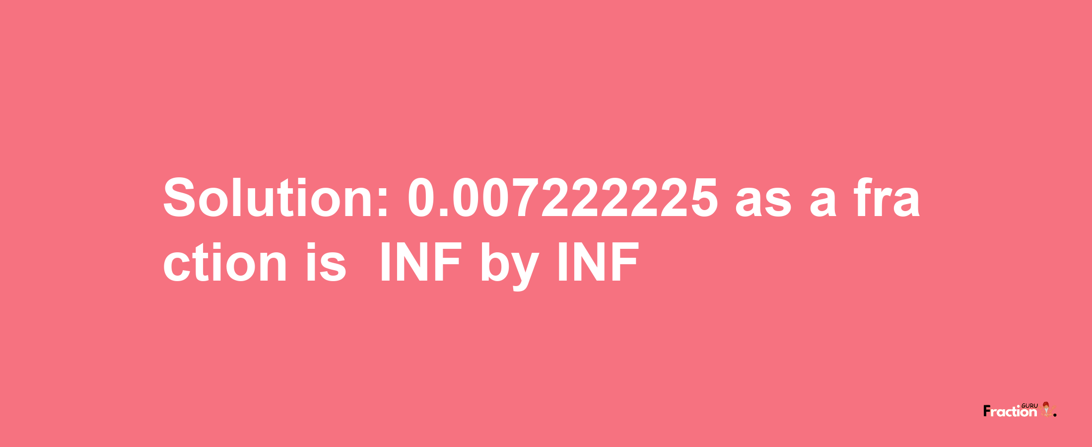 Solution:-0.007222225 as a fraction is -INF/INF