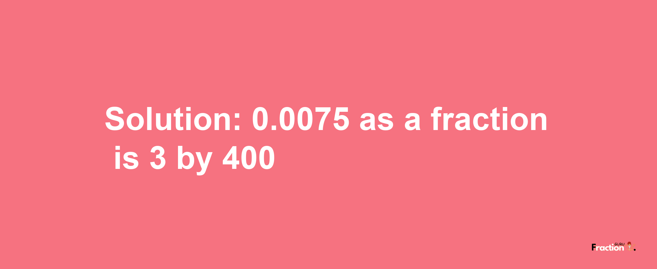 Solution:0.0075 as a fraction is 3/400