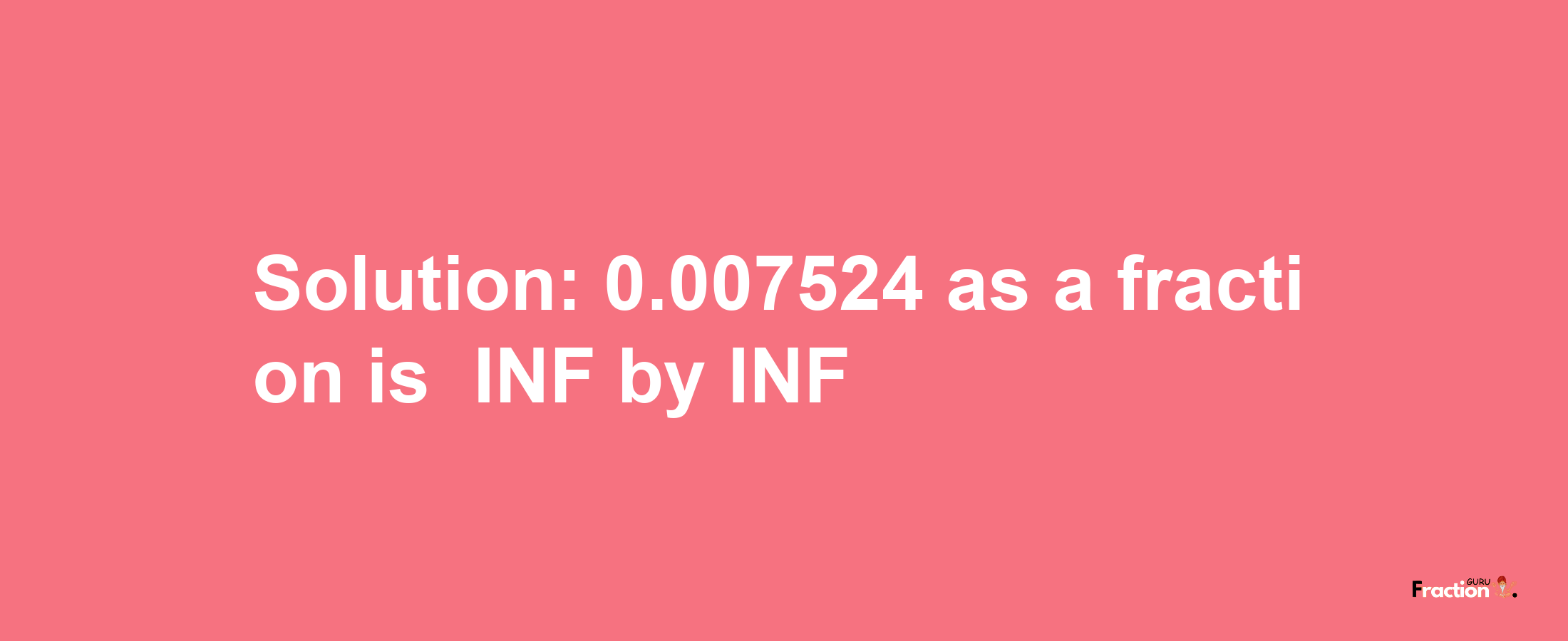 Solution:-0.007524 as a fraction is -INF/INF