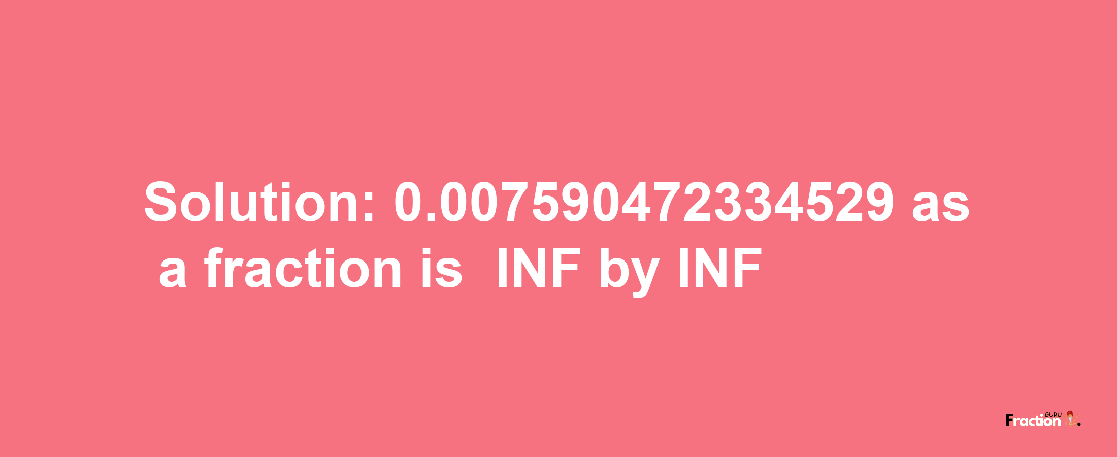 Solution:-0.007590472334529 as a fraction is -INF/INF