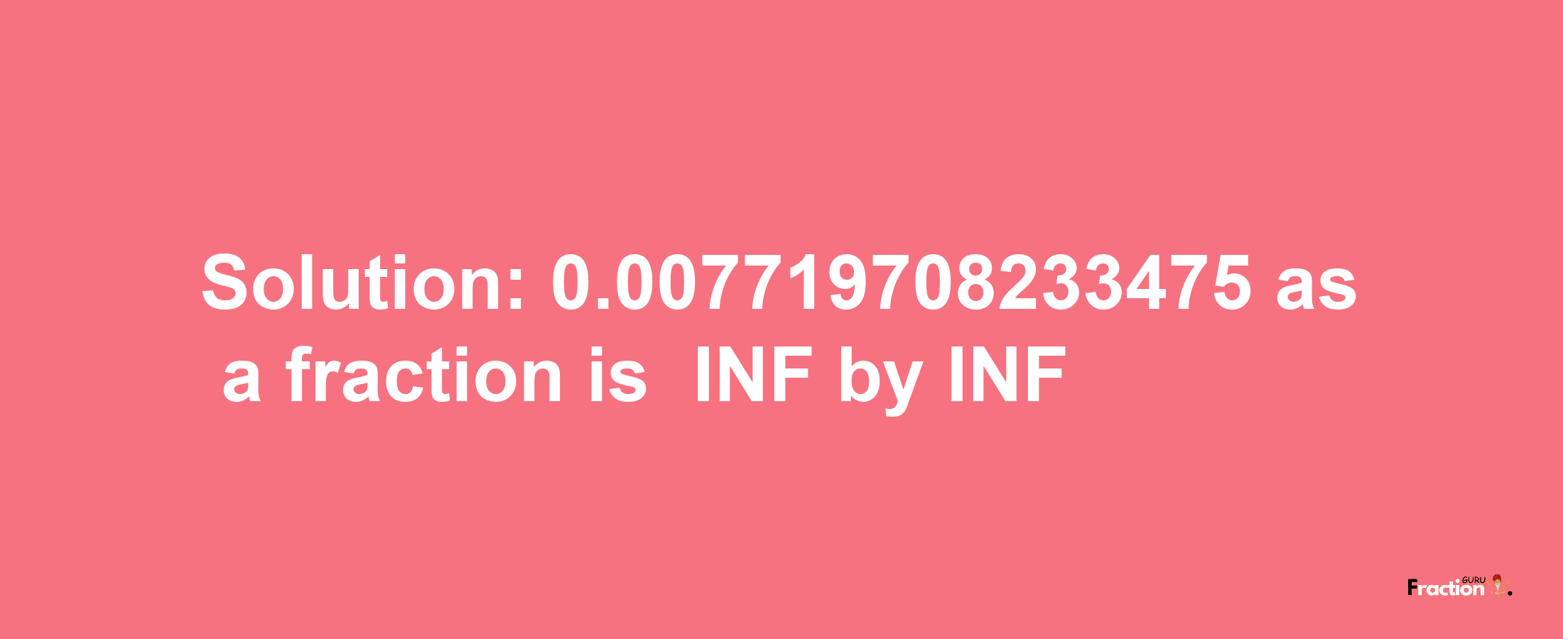 Solution:-0.007719708233475 as a fraction is -INF/INF