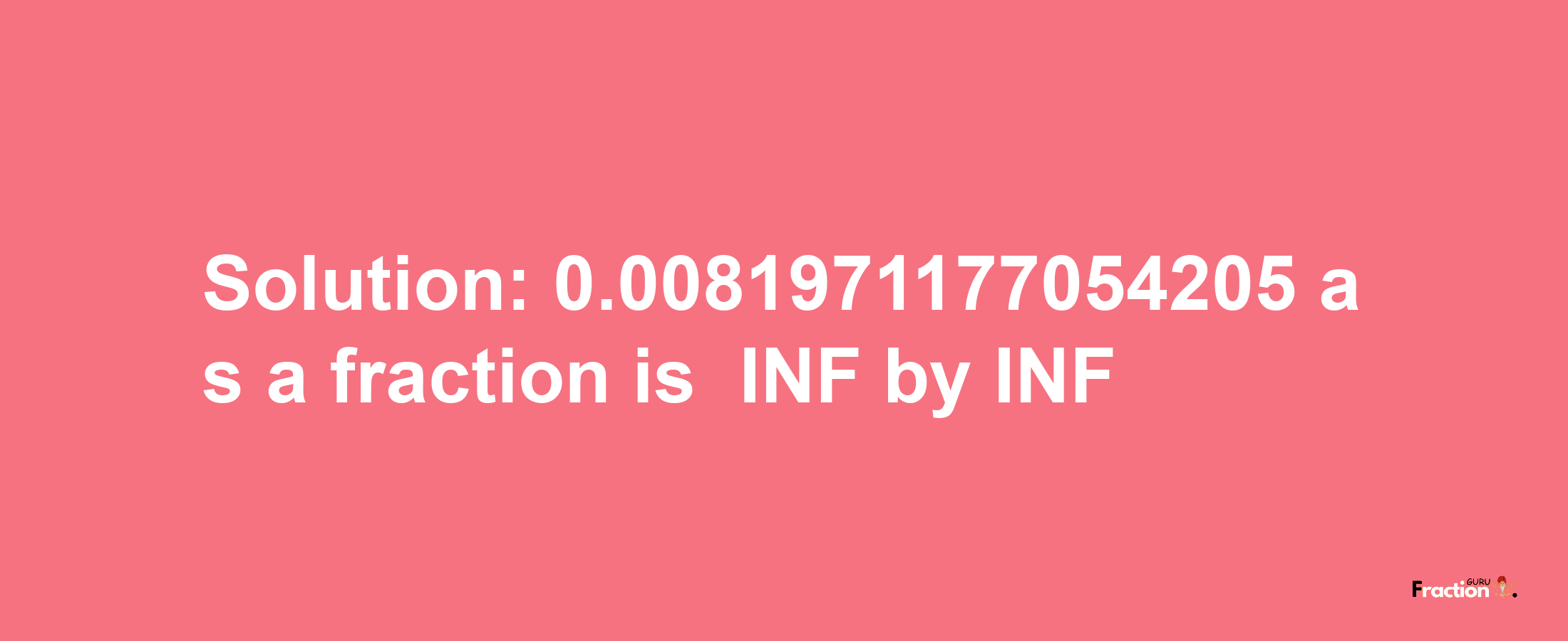 Solution:-0.0081971177054205 as a fraction is -INF/INF