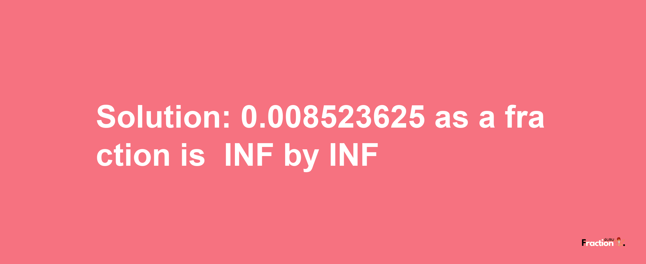 Solution:-0.008523625 as a fraction is -INF/INF