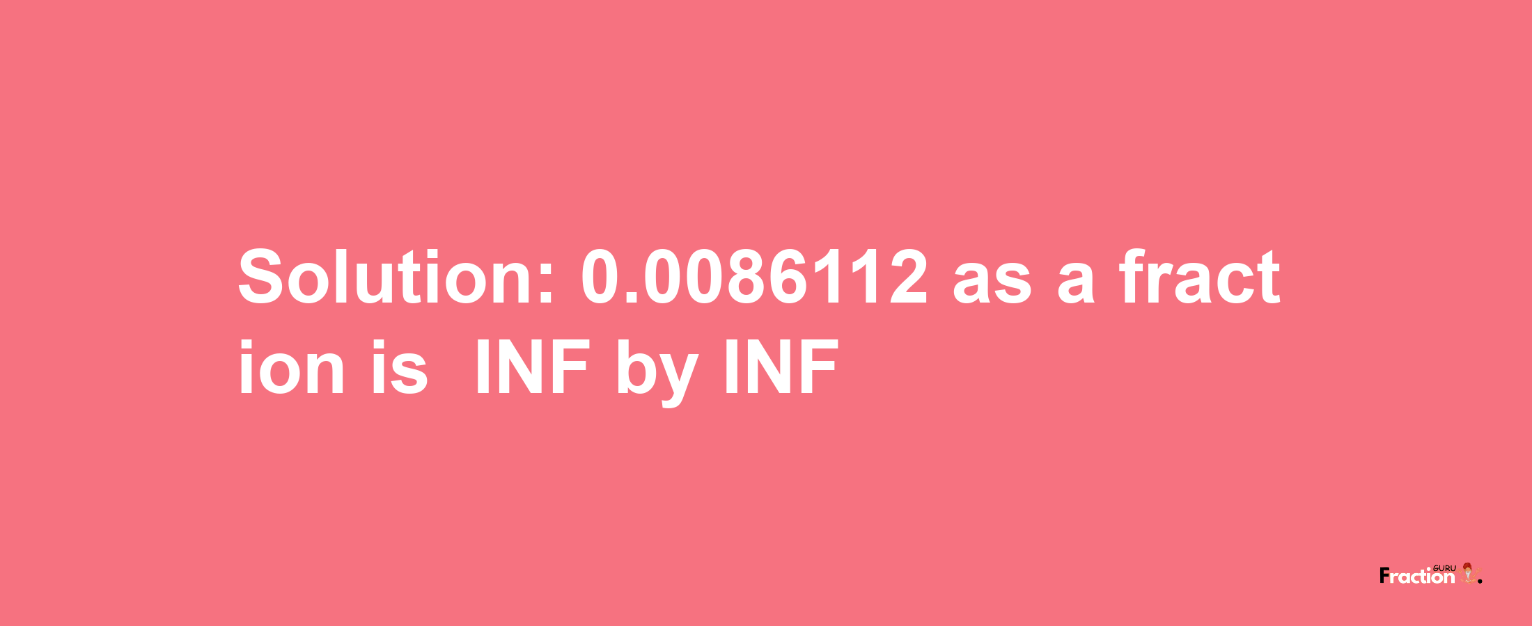 Solution:-0.0086112 as a fraction is -INF/INF